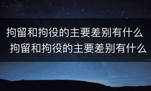 拘留和拘役的主要差别有什么 拘留和拘役的主要差别有什么不一样