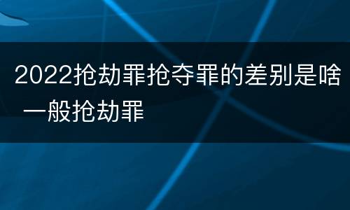 2022抢劫罪抢夺罪的差别是啥 一般抢劫罪