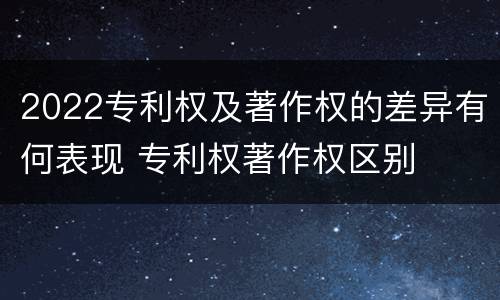 2022专利权及著作权的差异有何表现 专利权著作权区别