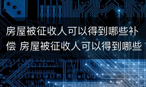 房屋被征收人可以得到哪些补偿 房屋被征收人可以得到哪些补偿呢