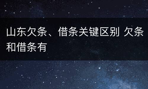 山东欠条、借条关键区别 欠条和借条有