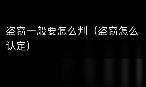 盗窃一般要怎么判（盗窃怎么认定）