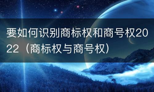 要如何识别商标权和商号权2022（商标权与商号权）