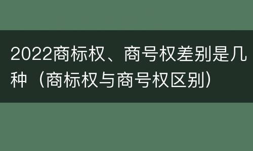 2022商标权、商号权差别是几种（商标权与商号权区别）