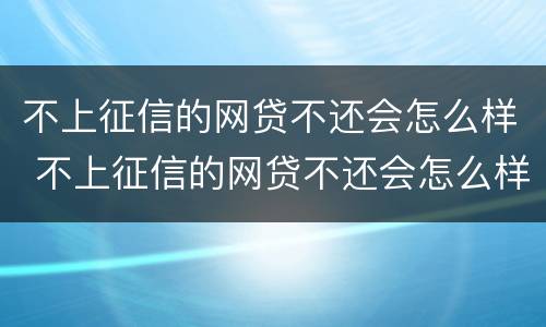 不上征信的网贷不还会怎么样 不上征信的网贷不还会怎么样吗