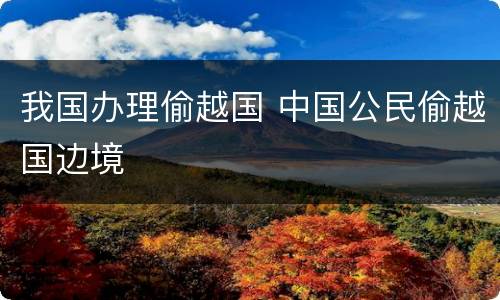 我国办理偷越国 中国公民偷越国边境