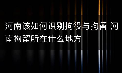 河南该如何识别拘役与拘留 河南拘留所在什么地方