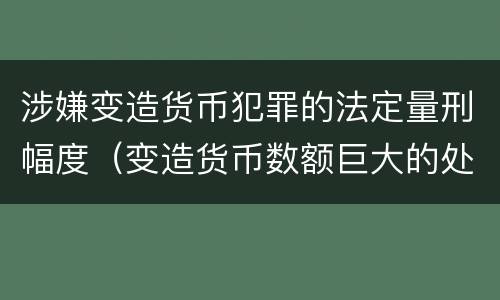 涉嫌变造货币犯罪的法定量刑幅度（变造货币数额巨大的处以下有期徒刑或者拘役）