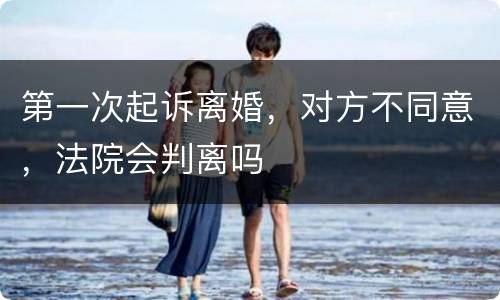 第一次起诉离婚，对方不同意，法院会判离吗