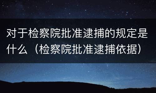 对于检察院批准逮捕的规定是什么（检察院批准逮捕依据）