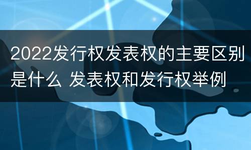 2022发行权发表权的主要区别是什么 发表权和发行权举例