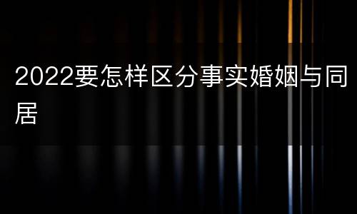 2022要怎样区分事实婚姻与同居