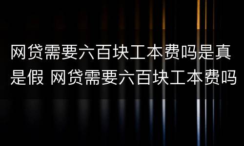 网贷需要六百块工本费吗是真是假 网贷需要六百块工本费吗是真是假呢