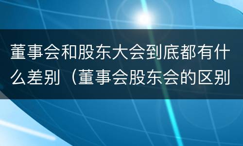 董事会和股东大会到底都有什么差别（董事会股东会的区别）