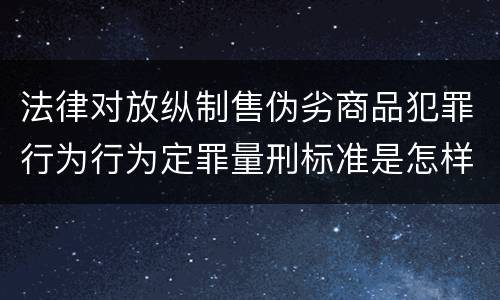 法律对放纵制售伪劣商品犯罪行为行为定罪量刑标准是怎样