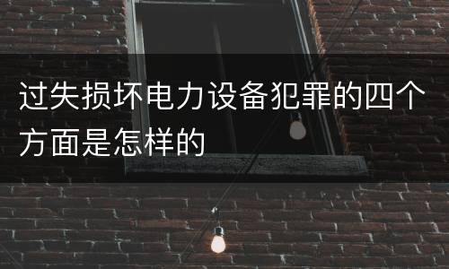 过失损坏电力设备犯罪的四个方面是怎样的