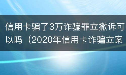 信用卡骗了3万诈骗罪立撤诉可以吗（2020年信用卡诈骗立案标准）
