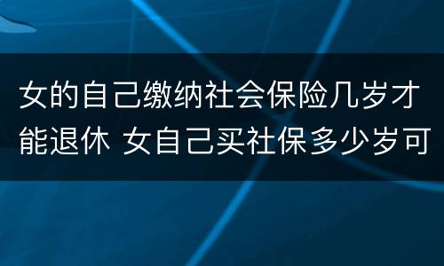 女的自己缴纳社会保险几岁才能退休 女自己买社保多少岁可以领社保