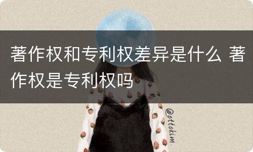 著作权和专利权差异是什么 著作权是专利权吗