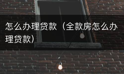 怎么办理贷款（全款房怎么办理贷款）