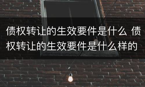 债权转让的生效要件是什么 债权转让的生效要件是什么样的