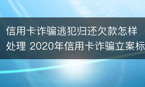 信用卡诈骗逃犯归还欠款怎样处理 2020年信用卡诈骗立案标准
