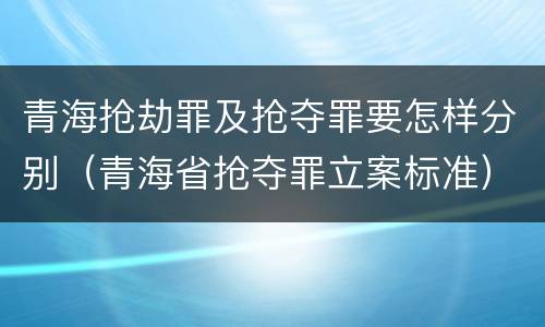 青海抢劫罪及抢夺罪要怎样分别（青海省抢夺罪立案标准）