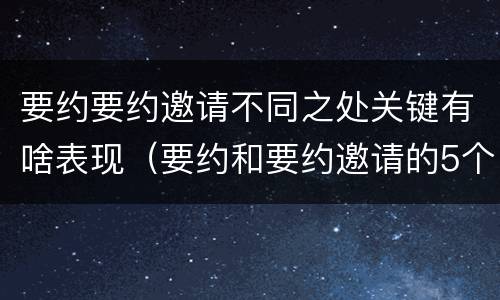 要约要约邀请不同之处关键有啥表现（要约和要约邀请的5个例子）