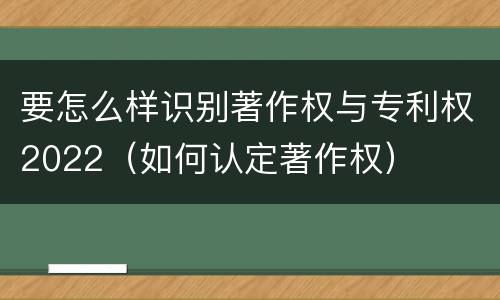 要怎么样识别著作权与专利权2022（如何认定著作权）