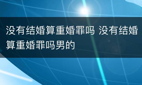 没有结婚算重婚罪吗 没有结婚算重婚罪吗男的
