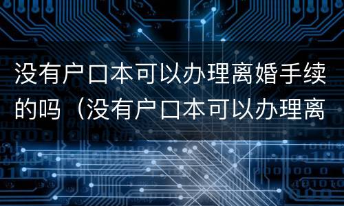 没有户口本可以办理离婚手续的吗（没有户口本可以办理离婚手续的吗）