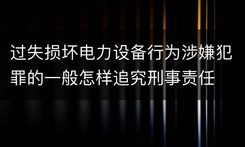 过失损坏电力设备行为涉嫌犯罪的一般怎样追究刑事责任