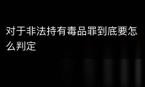 对于非法持有毒品罪到底要怎么判定