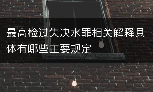 最高检过失决水罪相关解释具体有哪些主要规定