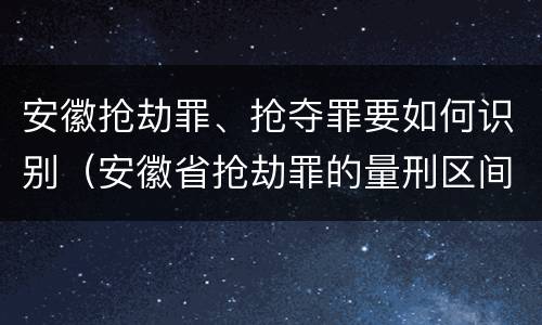 安徽抢劫罪、抢夺罪要如何识别（安徽省抢劫罪的量刑区间和量刑情节）
