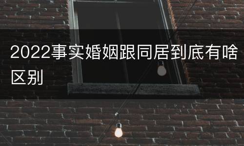 2022事实婚姻跟同居到底有啥区别