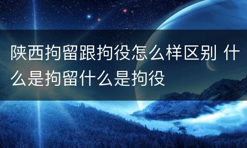 陕西拘留跟拘役怎么样区别 什么是拘留什么是拘役