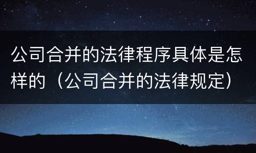 公司合并的法律程序具体是怎样的（公司合并的法律规定）