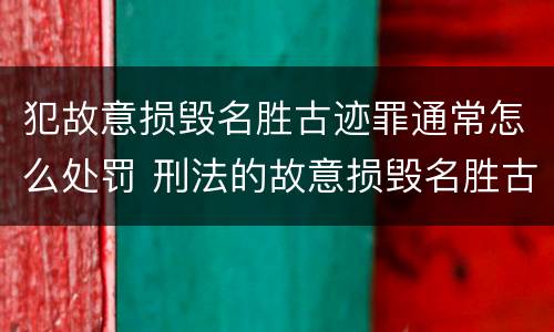 犯故意损毁名胜古迹罪通常怎么处罚 刑法的故意损毁名胜古迹