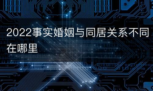 2022事实婚姻与同居关系不同在哪里