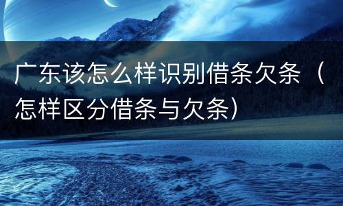广东该怎么样识别借条欠条（怎样区分借条与欠条）