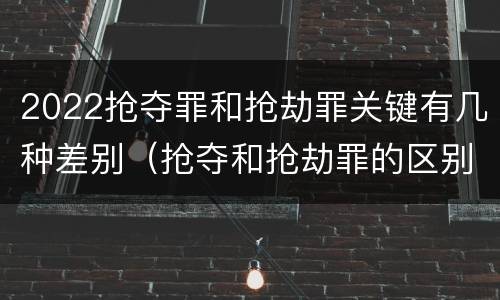 2022抢夺罪和抢劫罪关键有几种差别（抢夺和抢劫罪的区别）