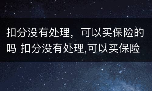 扣分没有处理，可以买保险的吗 扣分没有处理,可以买保险的吗
