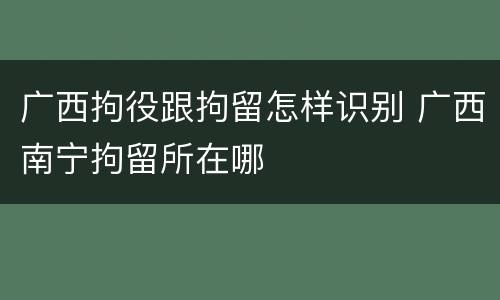 广西拘役跟拘留怎样识别 广西南宁拘留所在哪