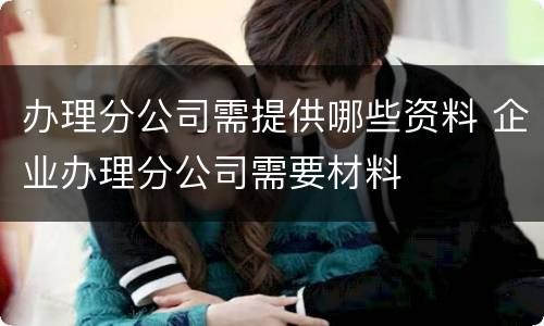办理分公司需提供哪些资料 企业办理分公司需要材料