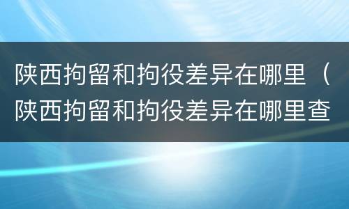 陕西拘留和拘役差异在哪里（陕西拘留和拘役差异在哪里查询）