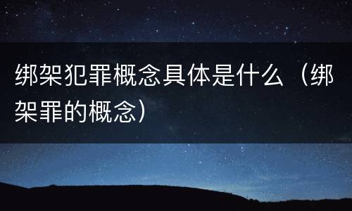 绑架犯罪概念具体是什么（绑架罪的概念）