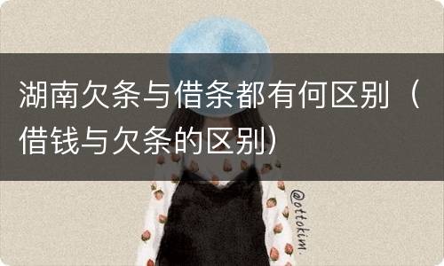 湖南欠条与借条都有何区别（借钱与欠条的区别）
