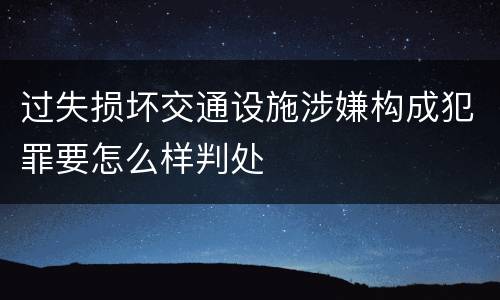过失损坏交通设施涉嫌构成犯罪要怎么样判处
