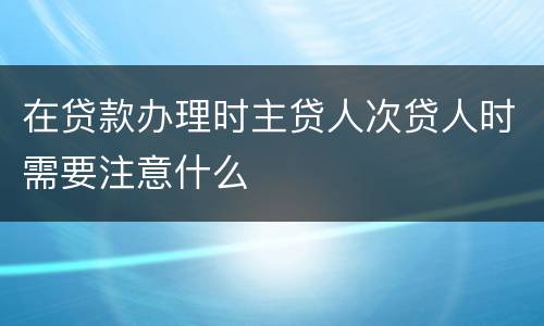 在贷款办理时主贷人次贷人时需要注意什么